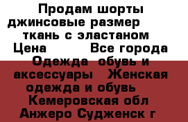 Продам шорты джинсовые размер 44 -46 ткань с эластаном › Цена ­ 700 - Все города Одежда, обувь и аксессуары » Женская одежда и обувь   . Кемеровская обл.,Анжеро-Судженск г.